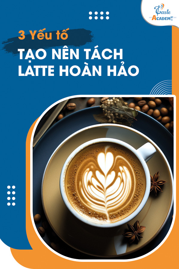 3 YẾU TỐ TẠO NÊN TÁCH LATTE HOÀN HẢO